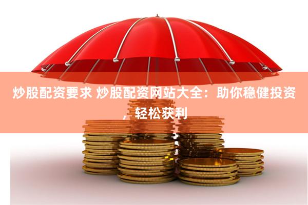 炒股配资要求 炒股配资网站大全：助你稳健投资，轻松获利
