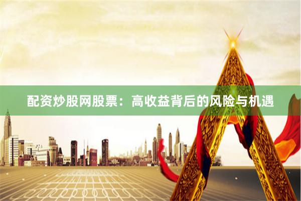 配资炒股网股票：高收益背后的风险与机遇