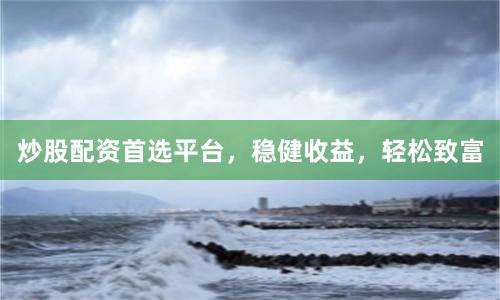 炒股配资首选平台，稳健收益，轻松致富