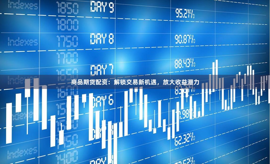 商品期货配资：解锁交易新机遇，放大收益潜力