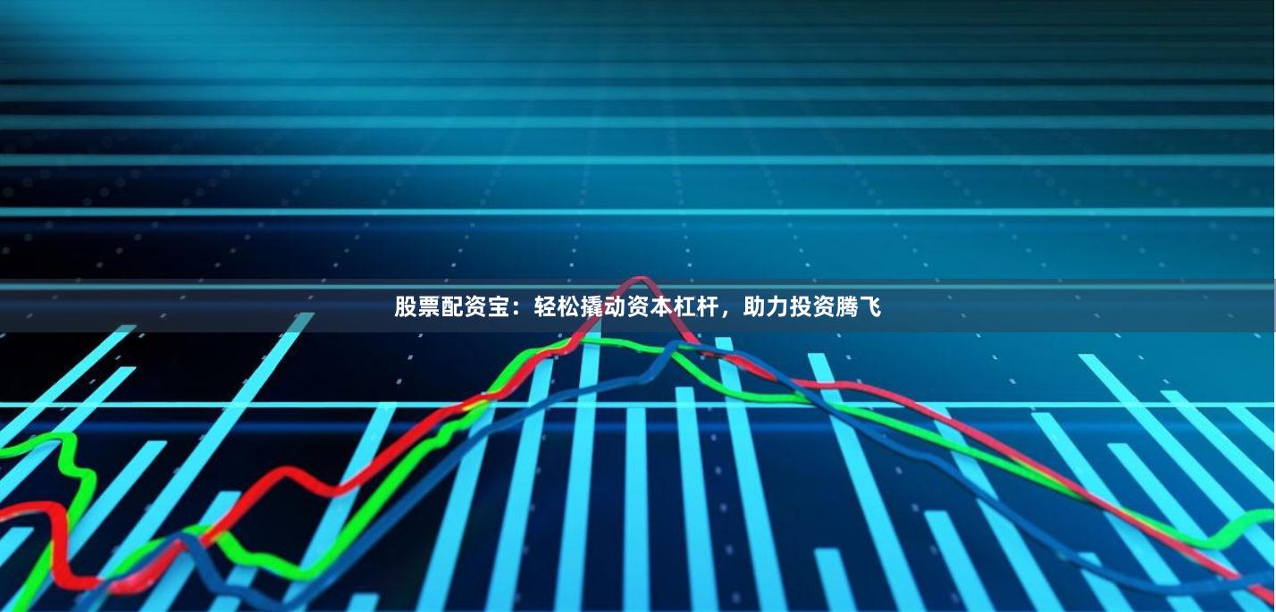 股票配资宝：轻松撬动资本杠杆，助力投资腾飞