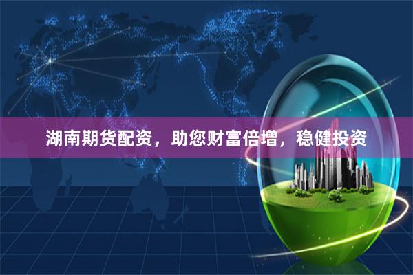 湖南期货配资，助您财富倍增，稳健投资