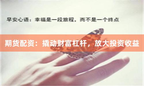 期货配资：撬动财富杠杆，放大投资收益