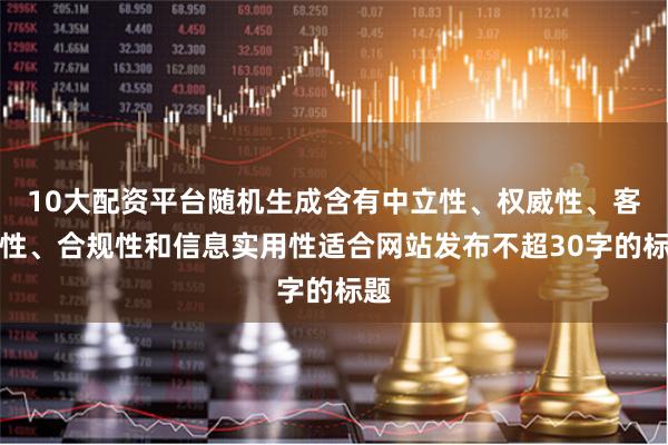 10大配资平台随机生成含有中立性、权威性、客观性、合规性和信息实用性适合网站发布不超30字的标题
