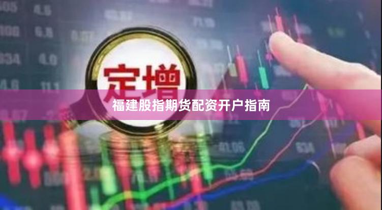 福建股指期货配资开户指南