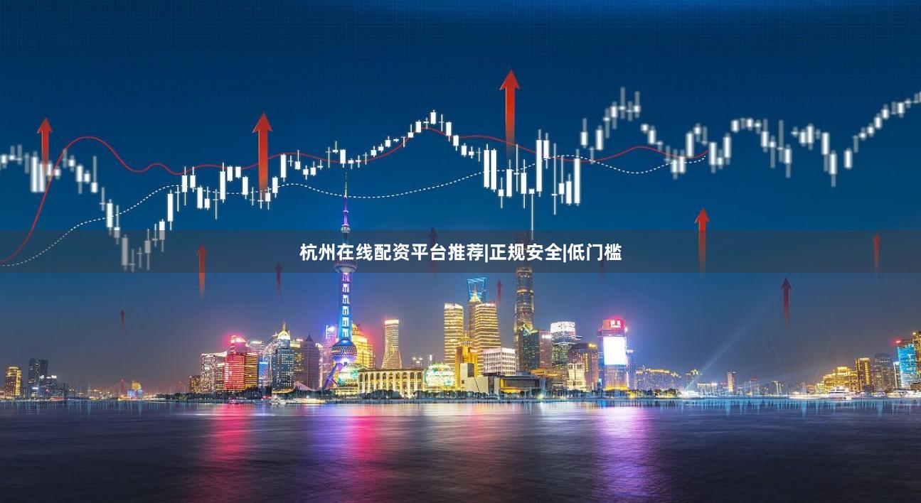 杭州在线配资平台推荐|正规安全|低门槛