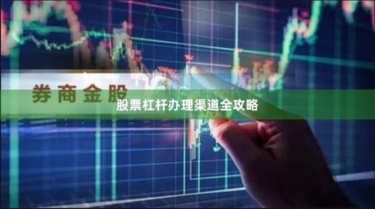 股票杠杆办理渠道全攻略