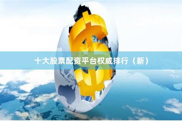 十大股票配资平台权威排行（新）