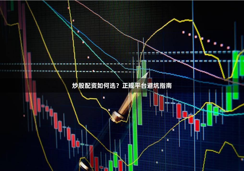 炒股配资如何选？正规平台避坑指南