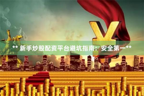 ** 新手炒股配资平台避坑指南：安全第一**